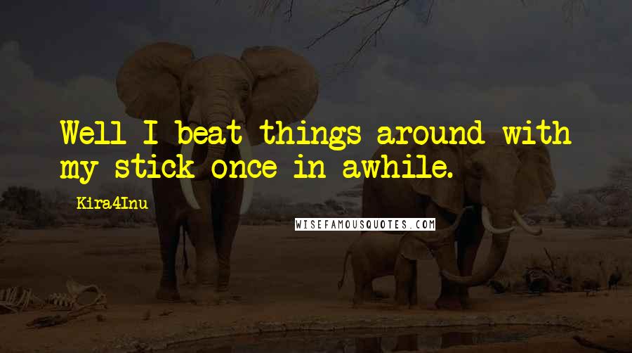 Kira4Inu Quotes: Well I beat things around with my stick once in awhile.
