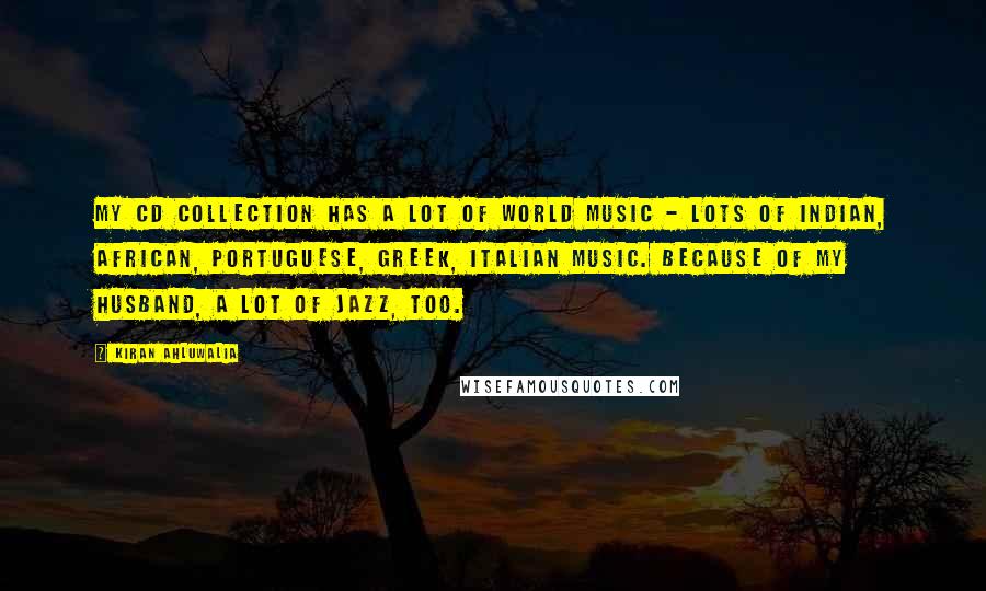 Kiran Ahluwalia Quotes: My CD collection has a lot of world music - lots of Indian, African, Portuguese, Greek, Italian music. Because of my husband, a lot of jazz, too.