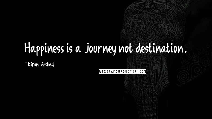Kiran Arshad Quotes: Happiness is a journey not destination.