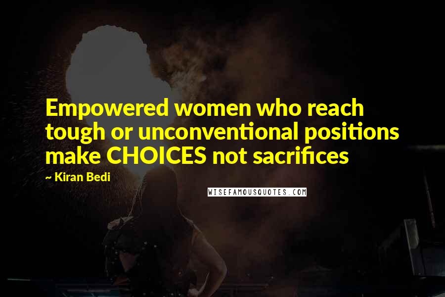 Kiran Bedi Quotes: Empowered women who reach tough or unconventional positions make CHOICES not sacrifices