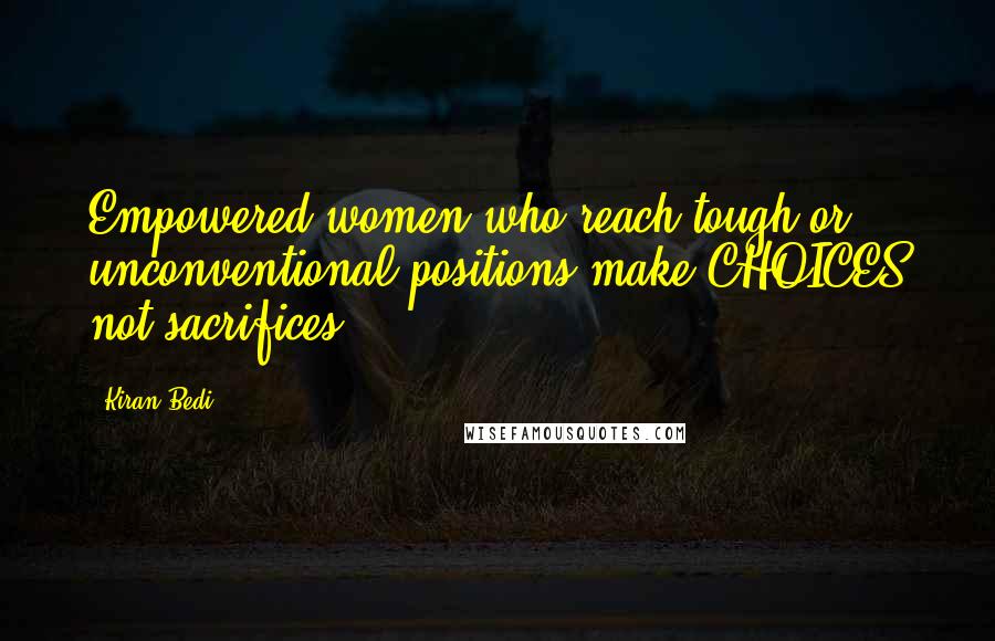 Kiran Bedi Quotes: Empowered women who reach tough or unconventional positions make CHOICES not sacrifices