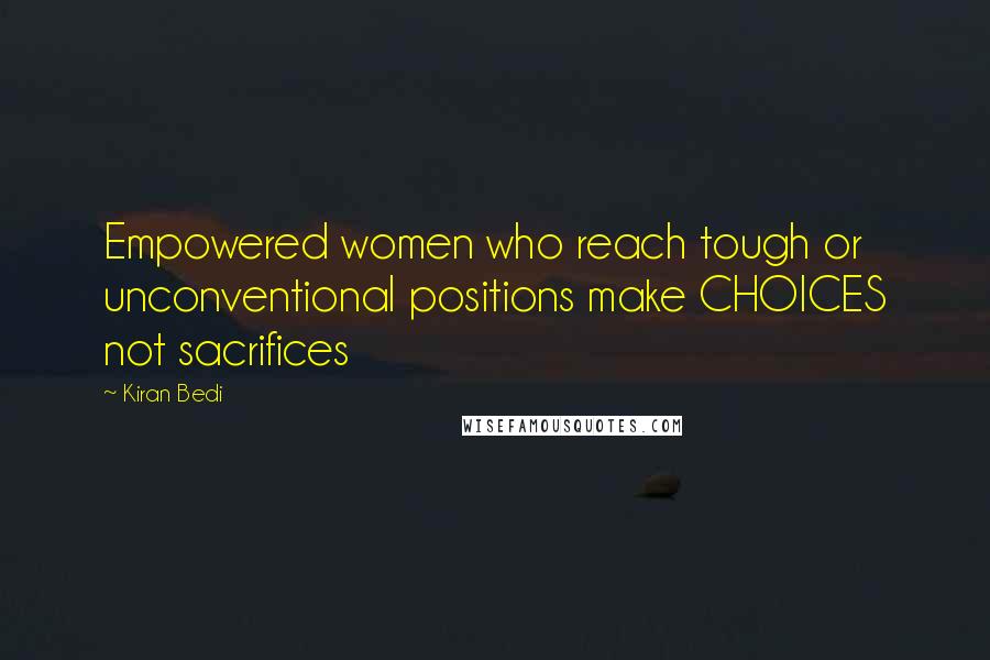 Kiran Bedi Quotes: Empowered women who reach tough or unconventional positions make CHOICES not sacrifices