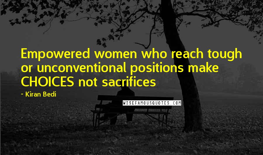 Kiran Bedi Quotes: Empowered women who reach tough or unconventional positions make CHOICES not sacrifices