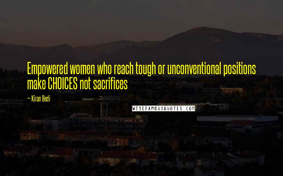 Kiran Bedi Quotes: Empowered women who reach tough or unconventional positions make CHOICES not sacrifices