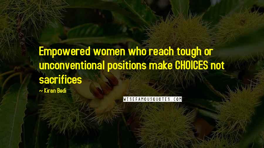 Kiran Bedi Quotes: Empowered women who reach tough or unconventional positions make CHOICES not sacrifices