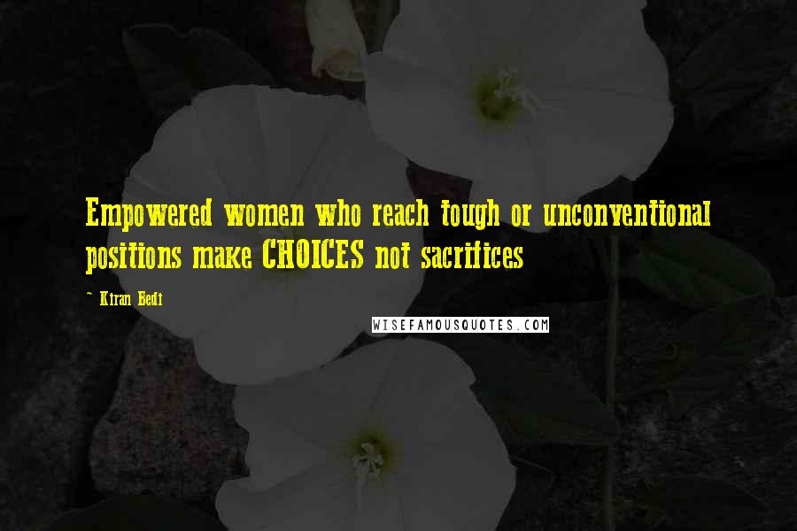 Kiran Bedi Quotes: Empowered women who reach tough or unconventional positions make CHOICES not sacrifices