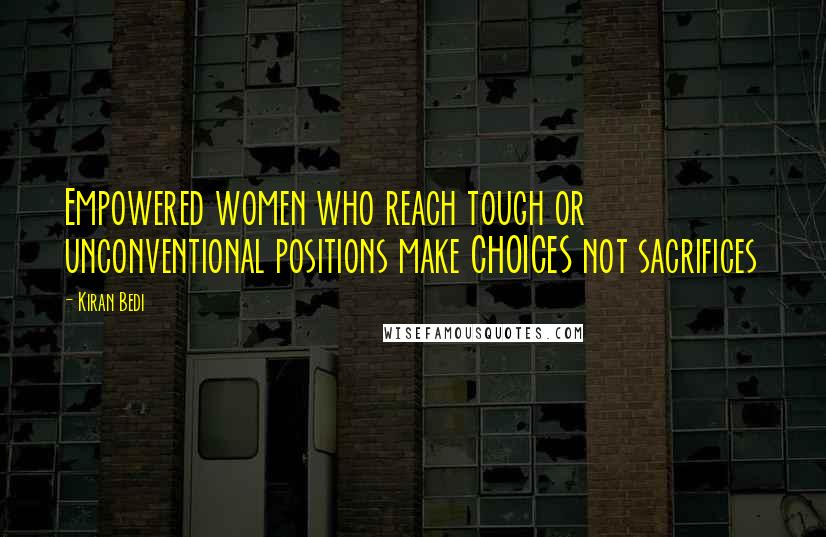Kiran Bedi Quotes: Empowered women who reach tough or unconventional positions make CHOICES not sacrifices