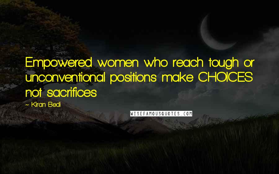 Kiran Bedi Quotes: Empowered women who reach tough or unconventional positions make CHOICES not sacrifices