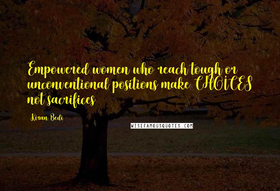 Kiran Bedi Quotes: Empowered women who reach tough or unconventional positions make CHOICES not sacrifices