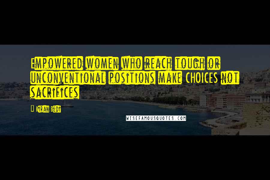 Kiran Bedi Quotes: Empowered women who reach tough or unconventional positions make CHOICES not sacrifices