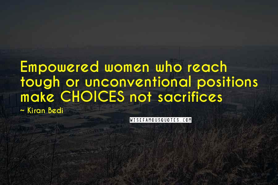 Kiran Bedi Quotes: Empowered women who reach tough or unconventional positions make CHOICES not sacrifices