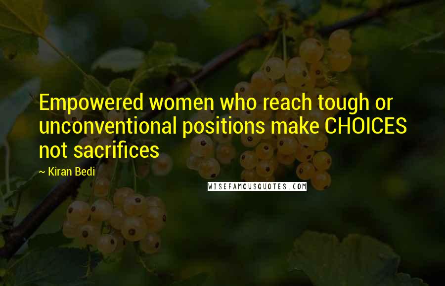 Kiran Bedi Quotes: Empowered women who reach tough or unconventional positions make CHOICES not sacrifices