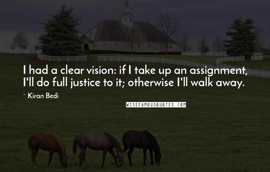 Kiran Bedi Quotes: I had a clear vision: if I take up an assignment, I'll do full justice to it; otherwise I'll walk away.