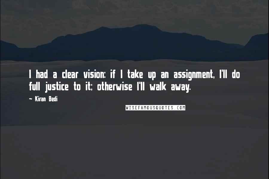 Kiran Bedi Quotes: I had a clear vision: if I take up an assignment, I'll do full justice to it; otherwise I'll walk away.