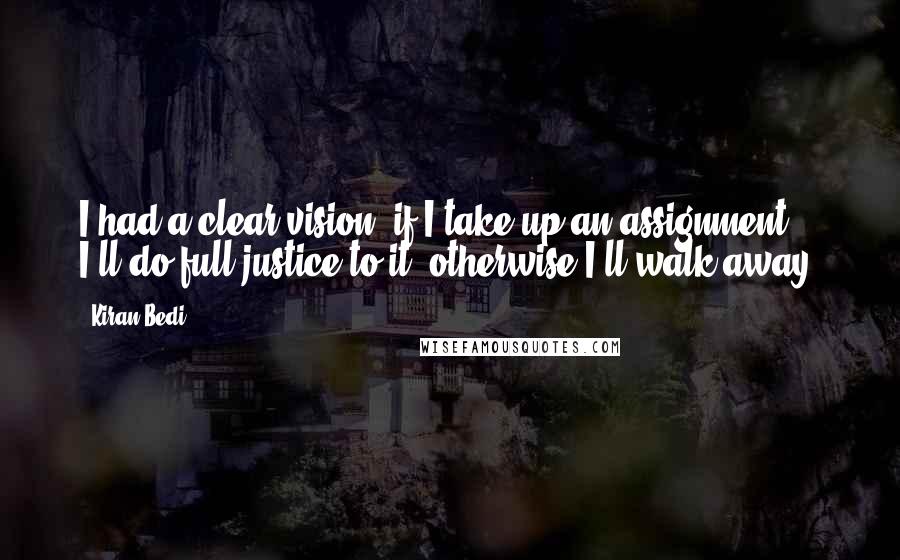 Kiran Bedi Quotes: I had a clear vision: if I take up an assignment, I'll do full justice to it; otherwise I'll walk away.