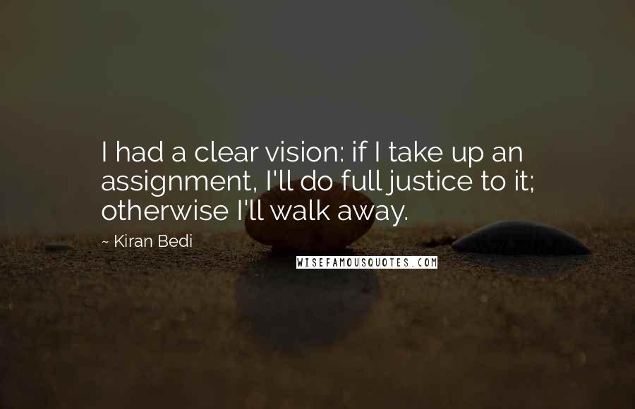 Kiran Bedi Quotes: I had a clear vision: if I take up an assignment, I'll do full justice to it; otherwise I'll walk away.