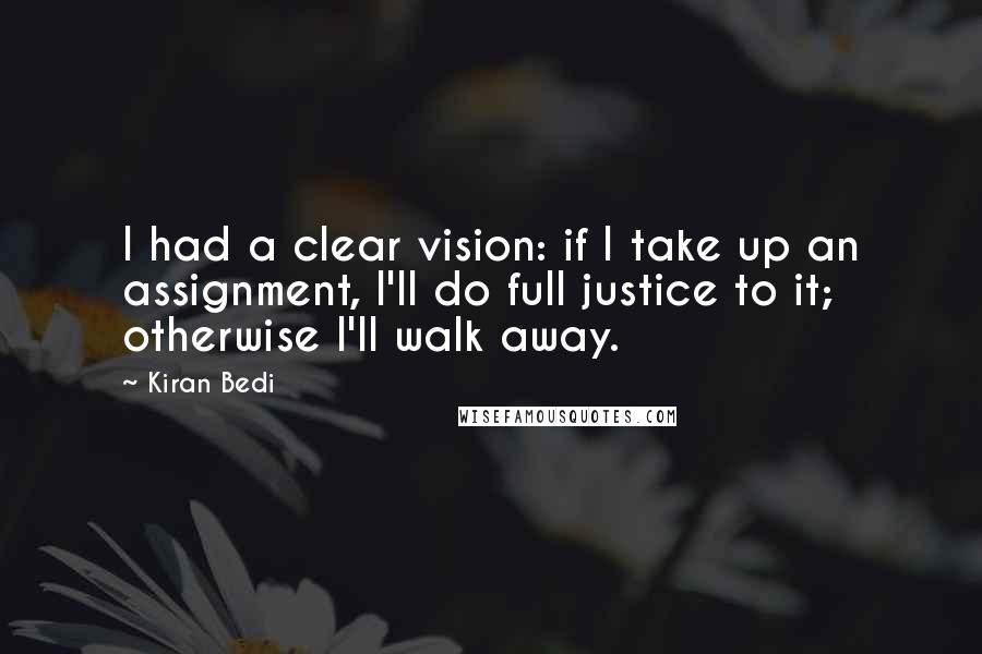 Kiran Bedi Quotes: I had a clear vision: if I take up an assignment, I'll do full justice to it; otherwise I'll walk away.