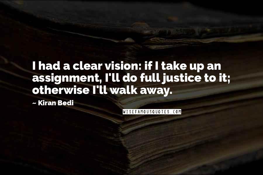 Kiran Bedi Quotes: I had a clear vision: if I take up an assignment, I'll do full justice to it; otherwise I'll walk away.