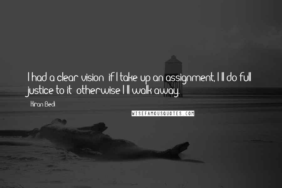 Kiran Bedi Quotes: I had a clear vision: if I take up an assignment, I'll do full justice to it; otherwise I'll walk away.