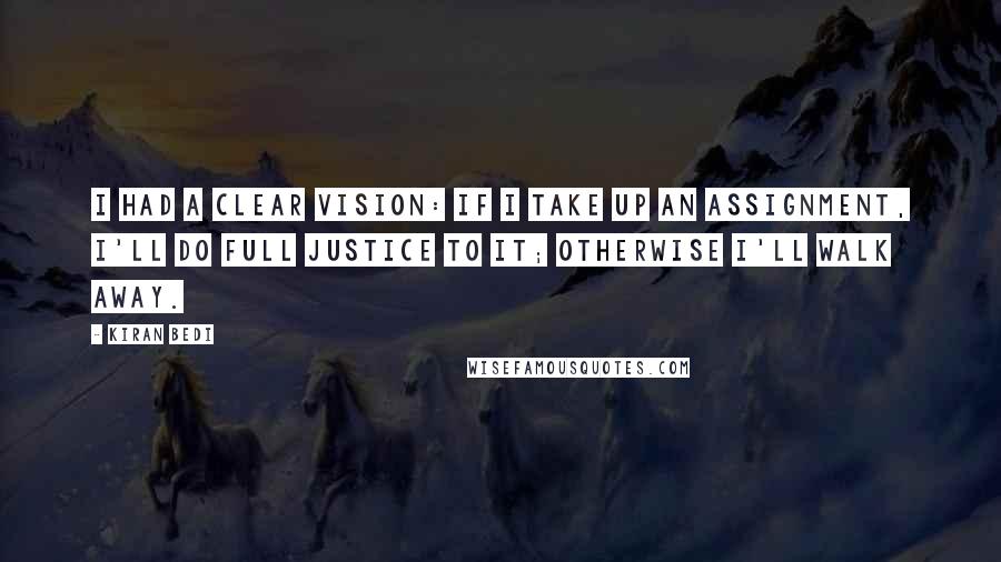 Kiran Bedi Quotes: I had a clear vision: if I take up an assignment, I'll do full justice to it; otherwise I'll walk away.