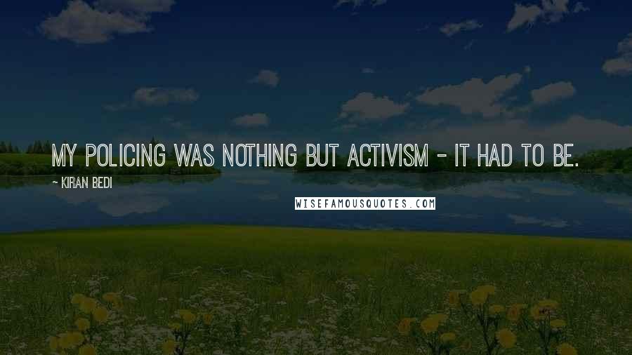 Kiran Bedi Quotes: My policing was nothing but activism - it had to be.