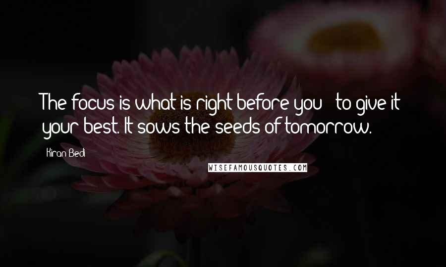 Kiran Bedi Quotes: The focus is what is right before you - to give it your best. It sows the seeds of tomorrow.