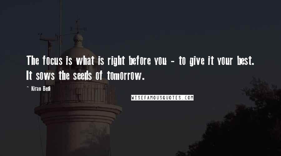 Kiran Bedi Quotes: The focus is what is right before you - to give it your best. It sows the seeds of tomorrow.
