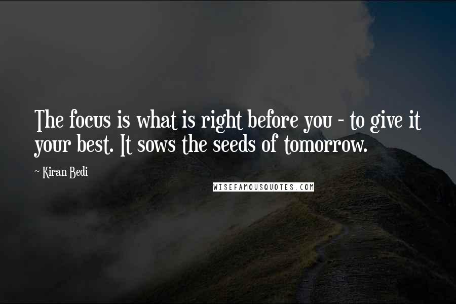 Kiran Bedi Quotes: The focus is what is right before you - to give it your best. It sows the seeds of tomorrow.