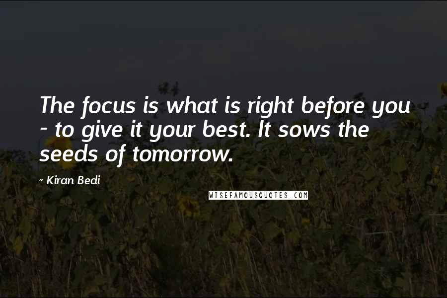 Kiran Bedi Quotes: The focus is what is right before you - to give it your best. It sows the seeds of tomorrow.