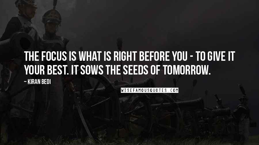 Kiran Bedi Quotes: The focus is what is right before you - to give it your best. It sows the seeds of tomorrow.