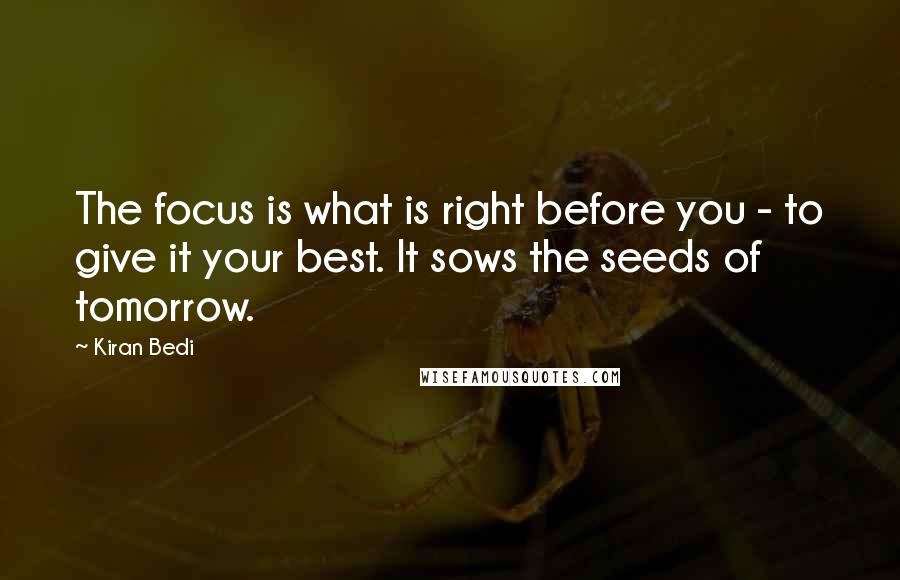 Kiran Bedi Quotes: The focus is what is right before you - to give it your best. It sows the seeds of tomorrow.