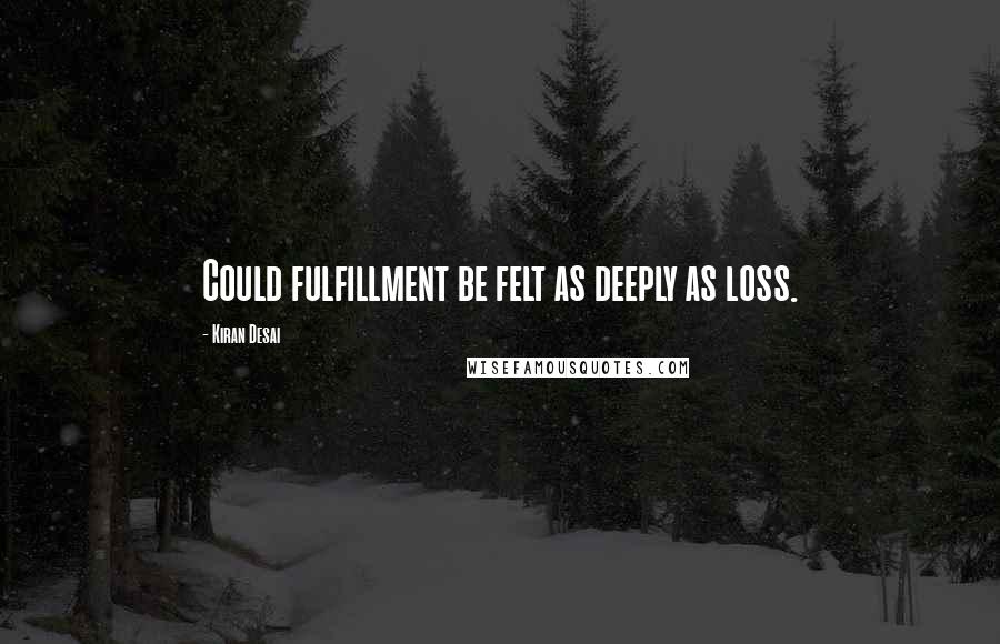 Kiran Desai Quotes: Could fulfillment be felt as deeply as loss.