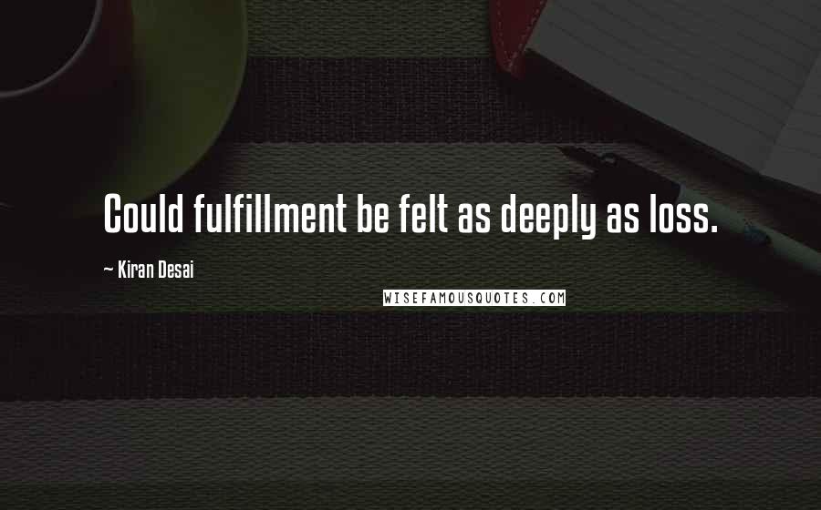 Kiran Desai Quotes: Could fulfillment be felt as deeply as loss.