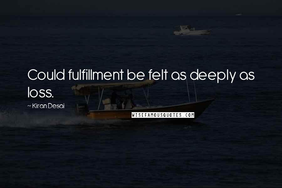 Kiran Desai Quotes: Could fulfillment be felt as deeply as loss.