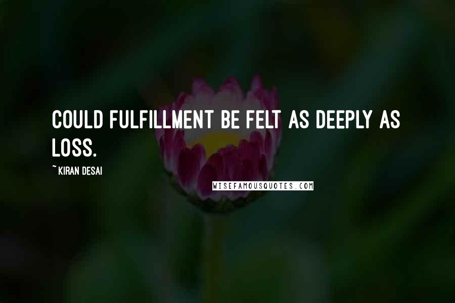 Kiran Desai Quotes: Could fulfillment be felt as deeply as loss.