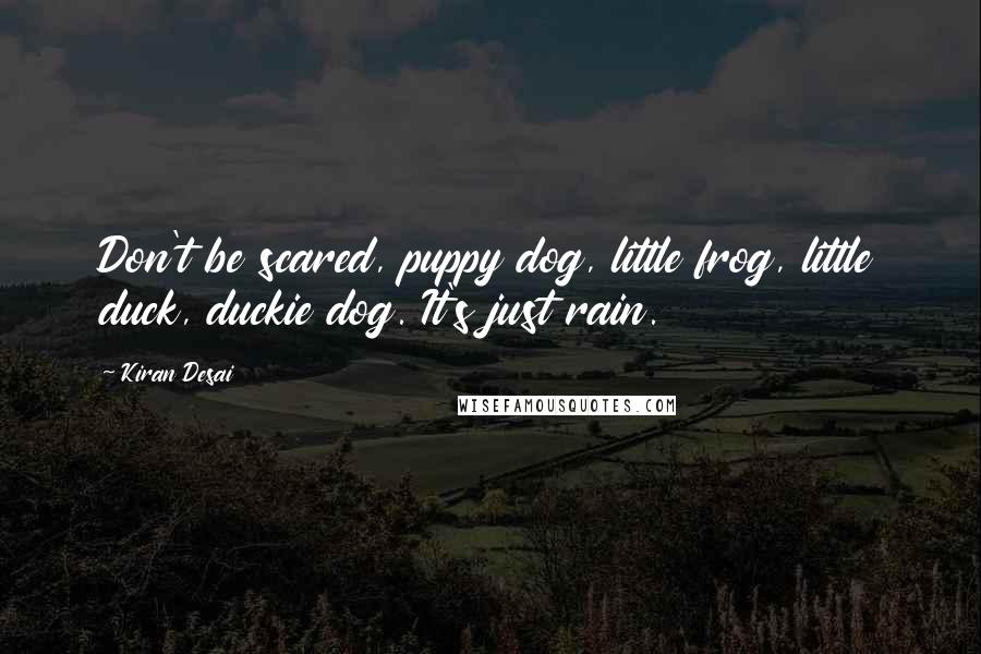 Kiran Desai Quotes: Don't be scared, puppy dog, little frog, little duck, duckie dog. It's just rain.