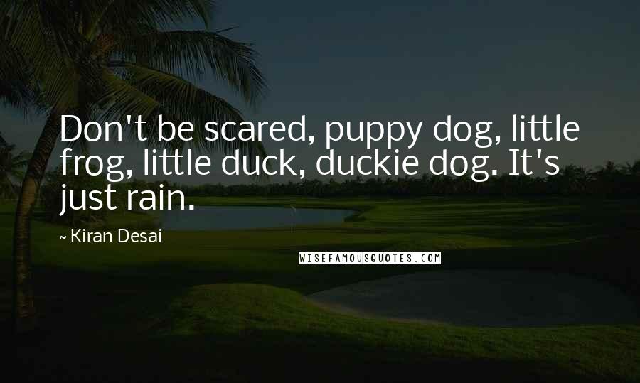 Kiran Desai Quotes: Don't be scared, puppy dog, little frog, little duck, duckie dog. It's just rain.