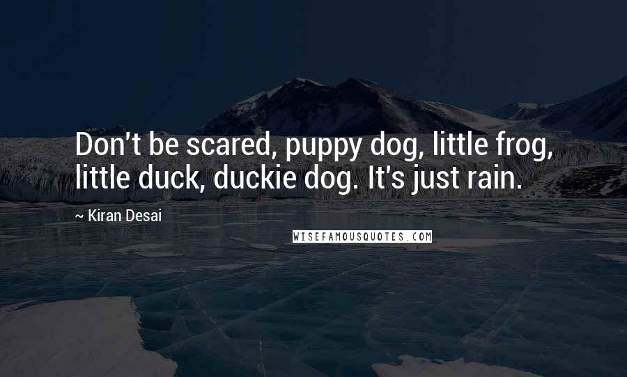 Kiran Desai Quotes: Don't be scared, puppy dog, little frog, little duck, duckie dog. It's just rain.