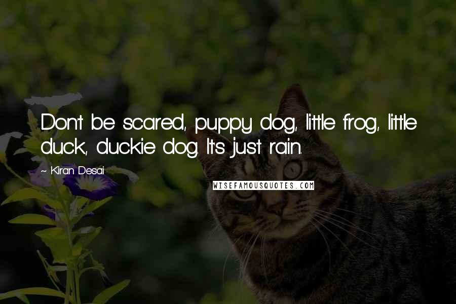 Kiran Desai Quotes: Don't be scared, puppy dog, little frog, little duck, duckie dog. It's just rain.