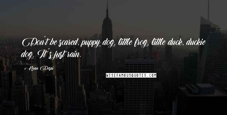 Kiran Desai Quotes: Don't be scared, puppy dog, little frog, little duck, duckie dog. It's just rain.