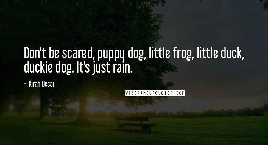 Kiran Desai Quotes: Don't be scared, puppy dog, little frog, little duck, duckie dog. It's just rain.
