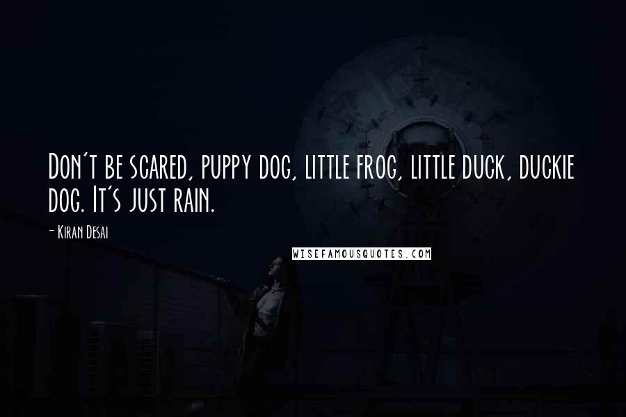 Kiran Desai Quotes: Don't be scared, puppy dog, little frog, little duck, duckie dog. It's just rain.