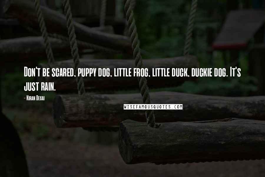 Kiran Desai Quotes: Don't be scared, puppy dog, little frog, little duck, duckie dog. It's just rain.