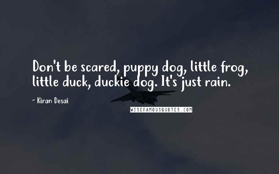 Kiran Desai Quotes: Don't be scared, puppy dog, little frog, little duck, duckie dog. It's just rain.