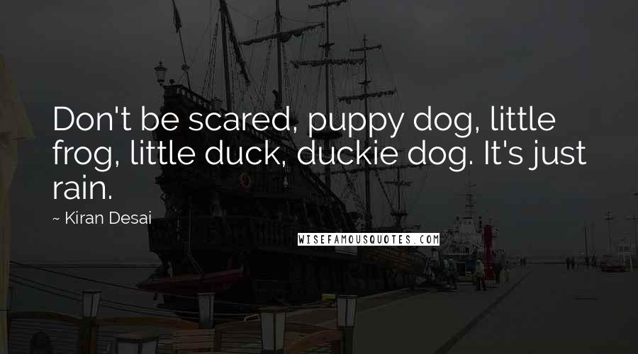 Kiran Desai Quotes: Don't be scared, puppy dog, little frog, little duck, duckie dog. It's just rain.