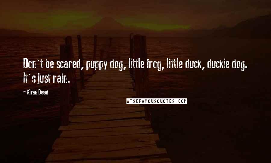 Kiran Desai Quotes: Don't be scared, puppy dog, little frog, little duck, duckie dog. It's just rain.