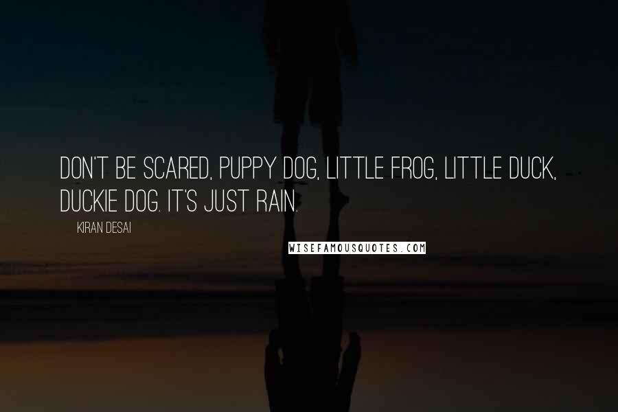 Kiran Desai Quotes: Don't be scared, puppy dog, little frog, little duck, duckie dog. It's just rain.