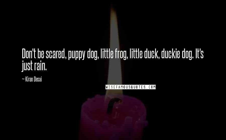 Kiran Desai Quotes: Don't be scared, puppy dog, little frog, little duck, duckie dog. It's just rain.