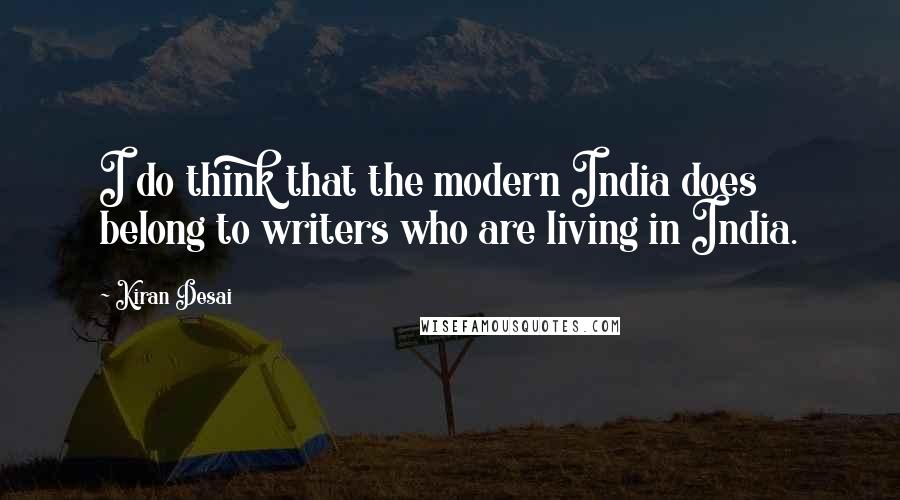 Kiran Desai Quotes: I do think that the modern India does belong to writers who are living in India.