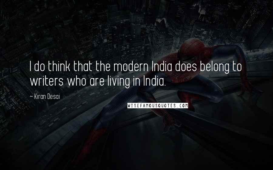 Kiran Desai Quotes: I do think that the modern India does belong to writers who are living in India.